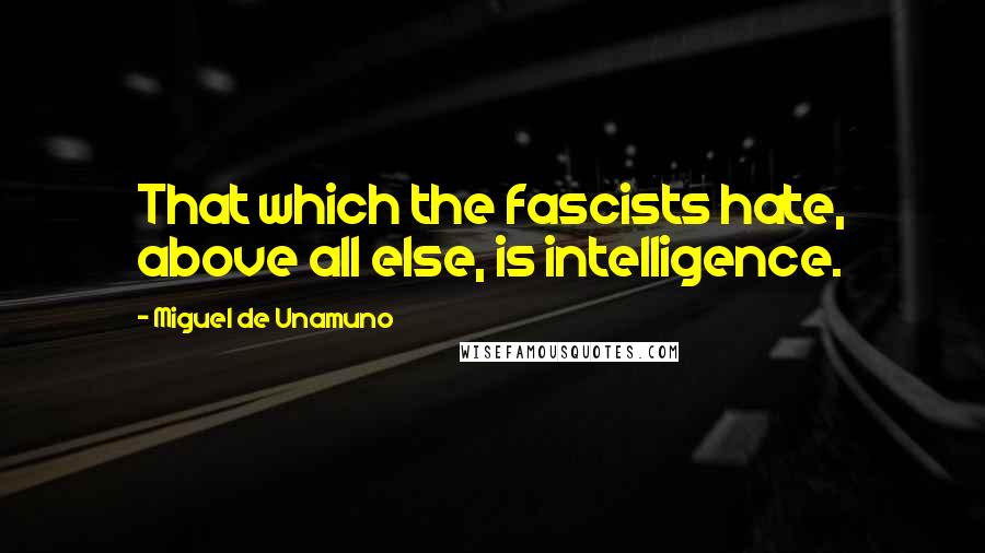 Miguel De Unamuno Quotes: That which the fascists hate, above all else, is intelligence.