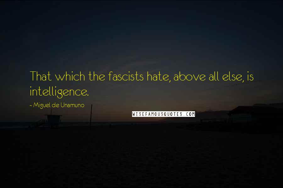 Miguel De Unamuno Quotes: That which the fascists hate, above all else, is intelligence.