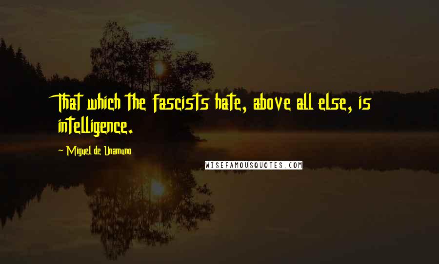 Miguel De Unamuno Quotes: That which the fascists hate, above all else, is intelligence.