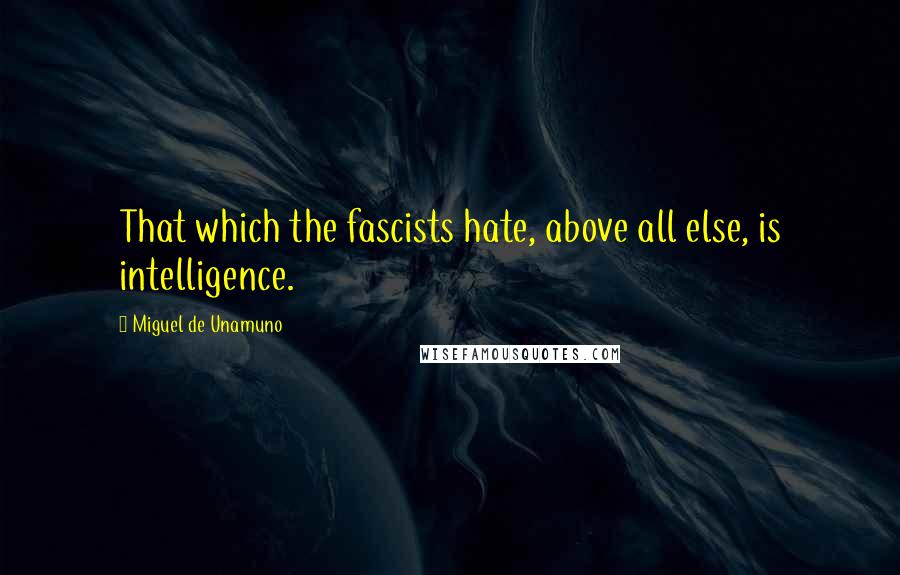 Miguel De Unamuno Quotes: That which the fascists hate, above all else, is intelligence.