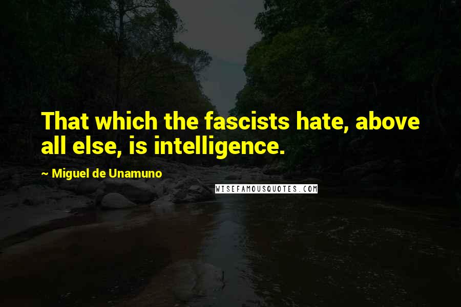 Miguel De Unamuno Quotes: That which the fascists hate, above all else, is intelligence.