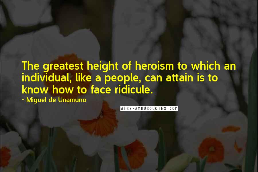 Miguel De Unamuno Quotes: The greatest height of heroism to which an individual, like a people, can attain is to know how to face ridicule.