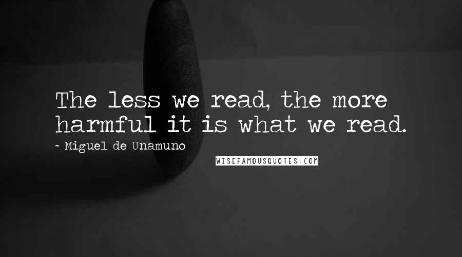 Miguel De Unamuno Quotes: The less we read, the more harmful it is what we read.