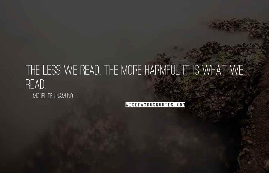 Miguel De Unamuno Quotes: The less we read, the more harmful it is what we read.
