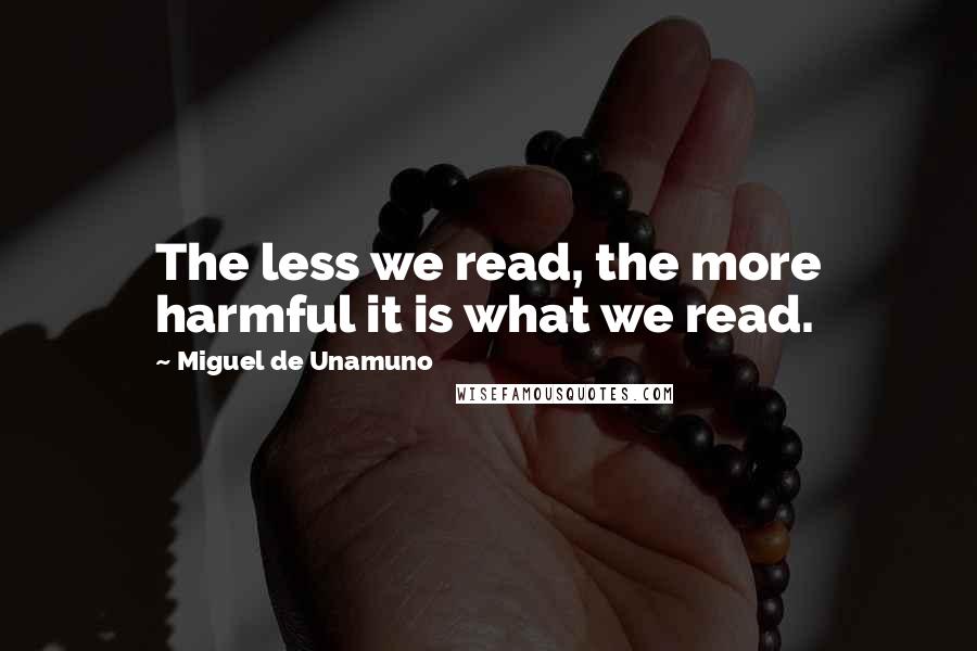 Miguel De Unamuno Quotes: The less we read, the more harmful it is what we read.