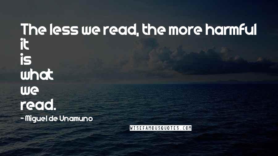 Miguel De Unamuno Quotes: The less we read, the more harmful it is what we read.