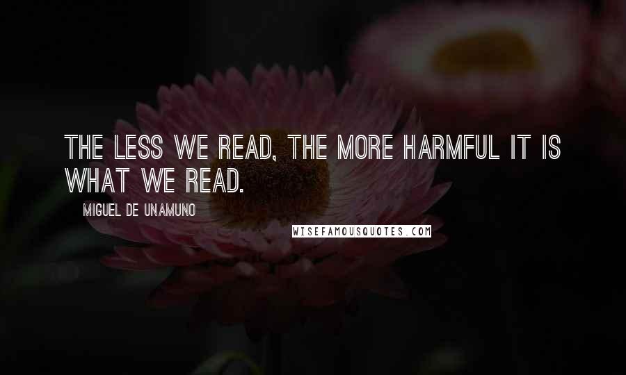 Miguel De Unamuno Quotes: The less we read, the more harmful it is what we read.