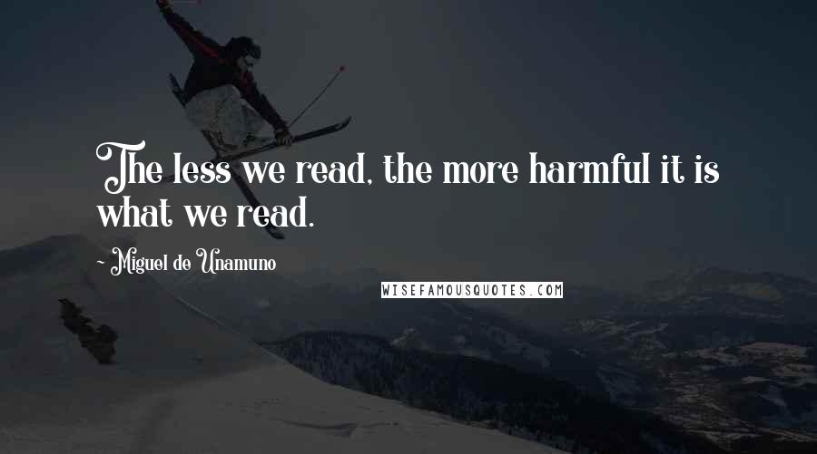 Miguel De Unamuno Quotes: The less we read, the more harmful it is what we read.