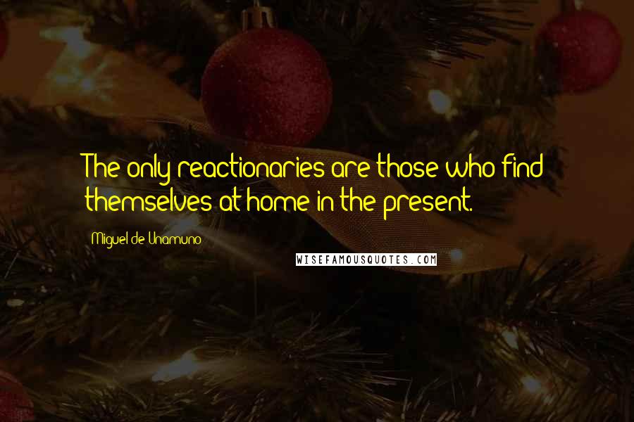 Miguel De Unamuno Quotes: The only reactionaries are those who find themselves at home in the present.