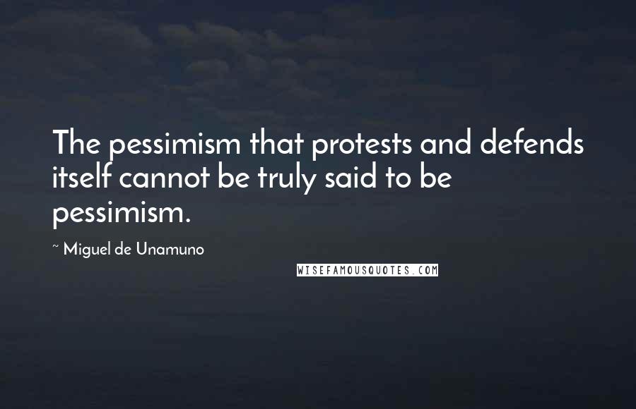 Miguel De Unamuno Quotes: The pessimism that protests and defends itself cannot be truly said to be pessimism.