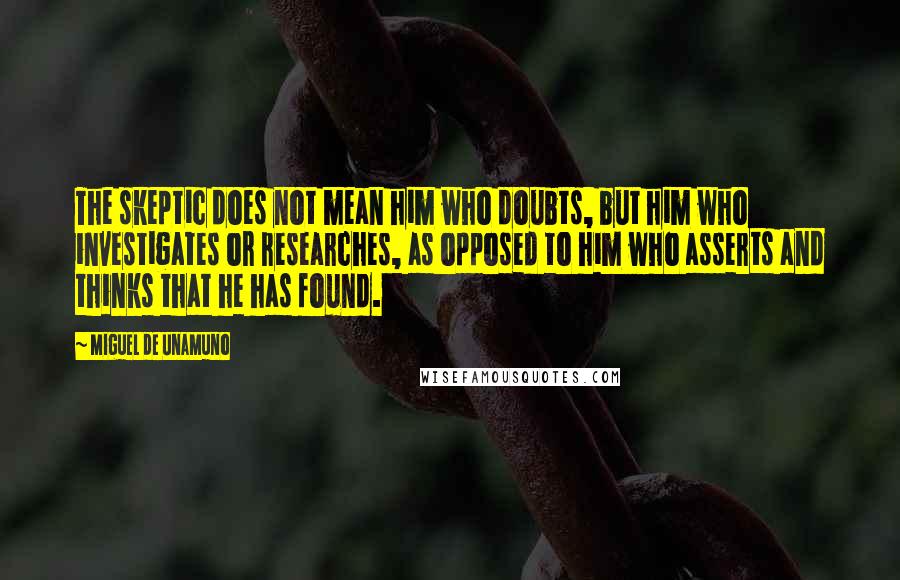 Miguel De Unamuno Quotes: The skeptic does not mean him who doubts, but him who investigates or researches, as opposed to him who asserts and thinks that he has found.