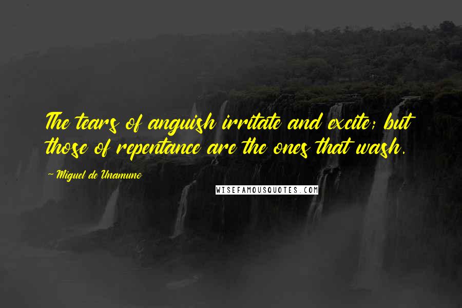 Miguel De Unamuno Quotes: The tears of anguish irritate and excite; but those of repentance are the ones that wash.