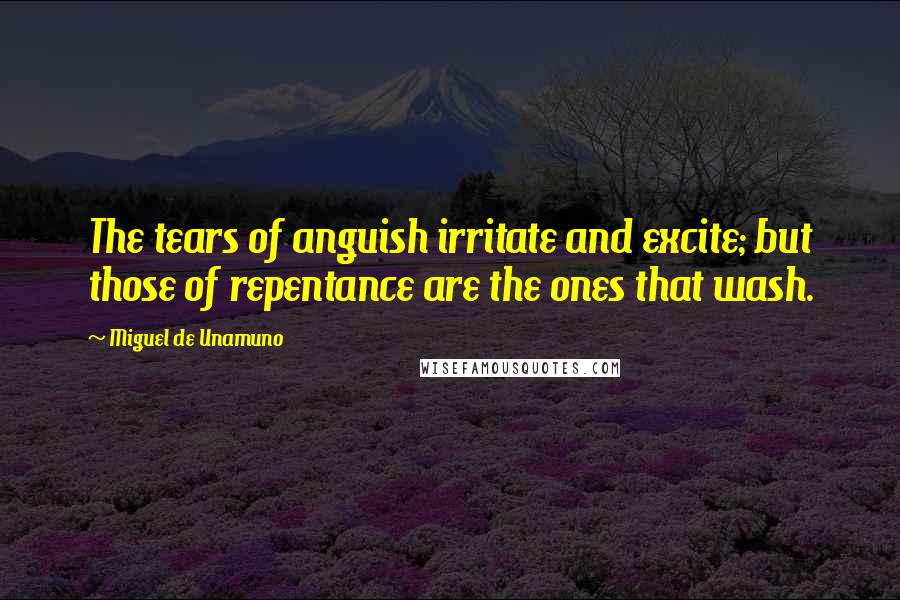 Miguel De Unamuno Quotes: The tears of anguish irritate and excite; but those of repentance are the ones that wash.