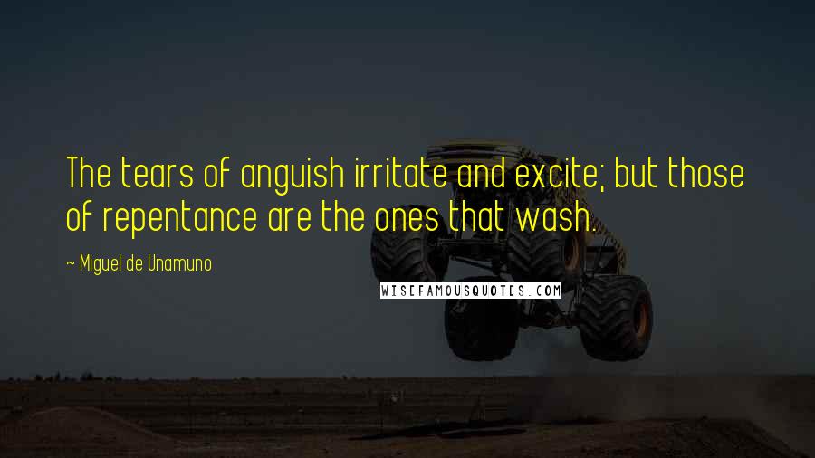 Miguel De Unamuno Quotes: The tears of anguish irritate and excite; but those of repentance are the ones that wash.