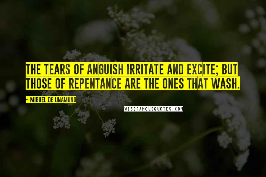 Miguel De Unamuno Quotes: The tears of anguish irritate and excite; but those of repentance are the ones that wash.