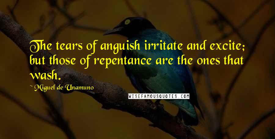 Miguel De Unamuno Quotes: The tears of anguish irritate and excite; but those of repentance are the ones that wash.