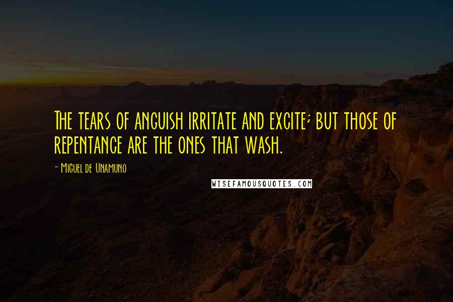 Miguel De Unamuno Quotes: The tears of anguish irritate and excite; but those of repentance are the ones that wash.
