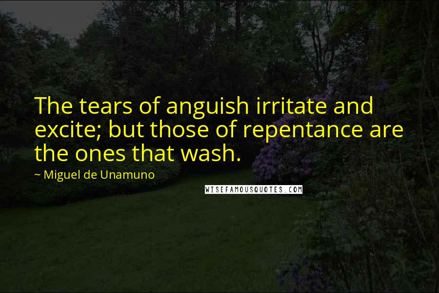 Miguel De Unamuno Quotes: The tears of anguish irritate and excite; but those of repentance are the ones that wash.