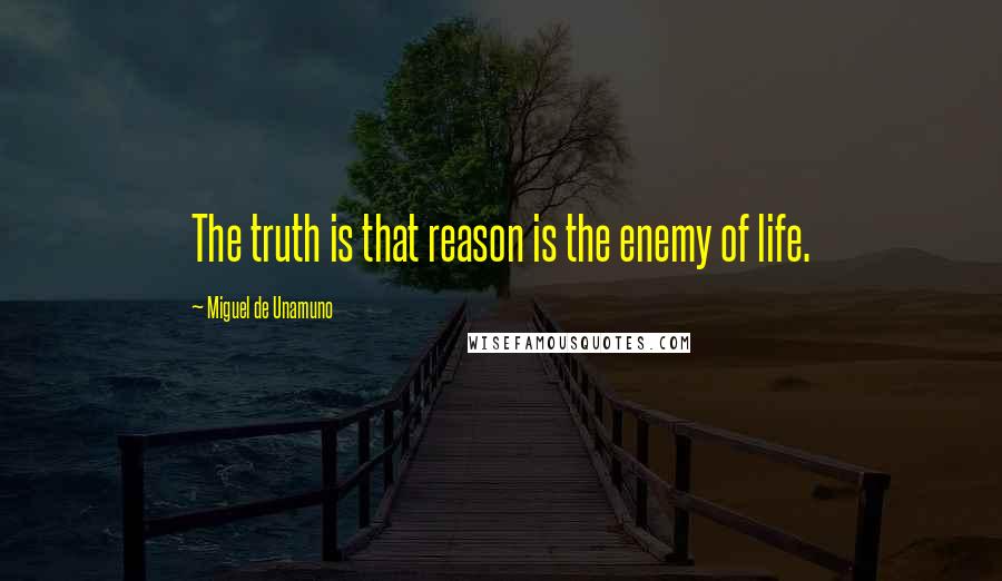 Miguel De Unamuno Quotes: The truth is that reason is the enemy of life.