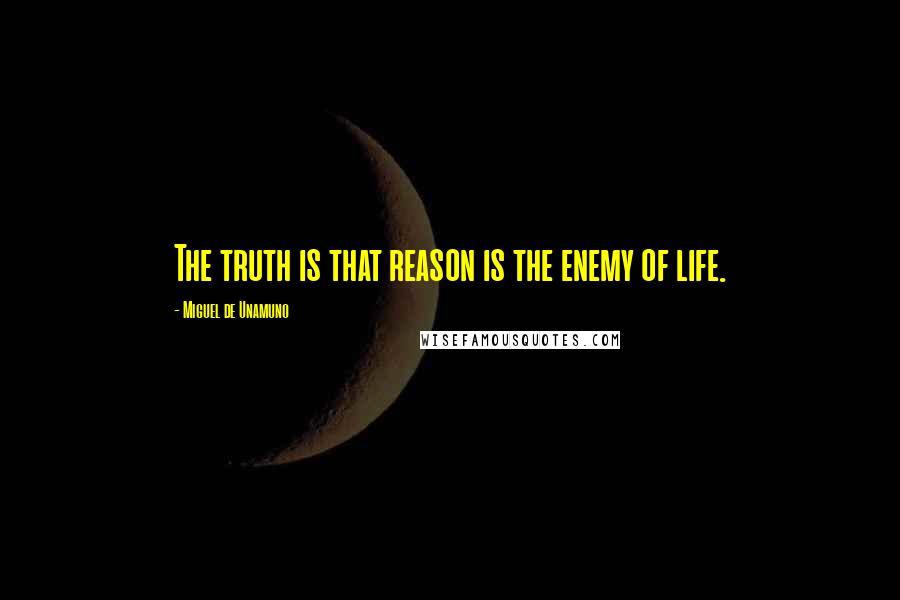 Miguel De Unamuno Quotes: The truth is that reason is the enemy of life.