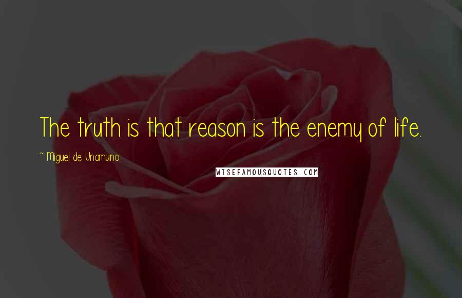 Miguel De Unamuno Quotes: The truth is that reason is the enemy of life.