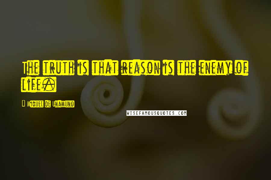 Miguel De Unamuno Quotes: The truth is that reason is the enemy of life.