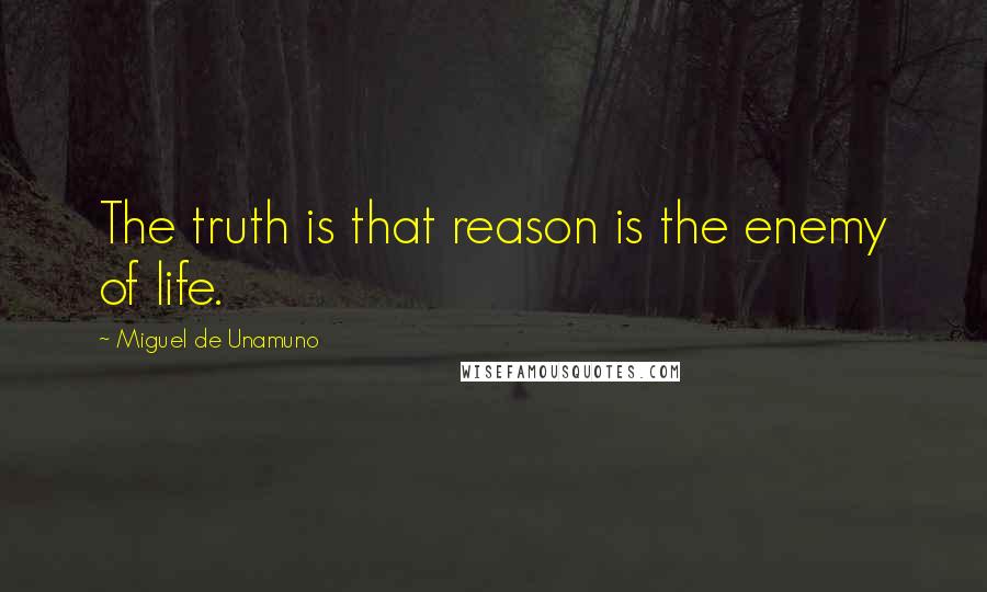 Miguel De Unamuno Quotes: The truth is that reason is the enemy of life.