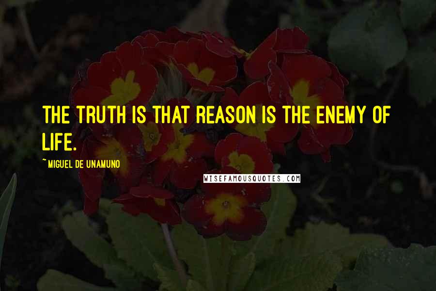 Miguel De Unamuno Quotes: The truth is that reason is the enemy of life.