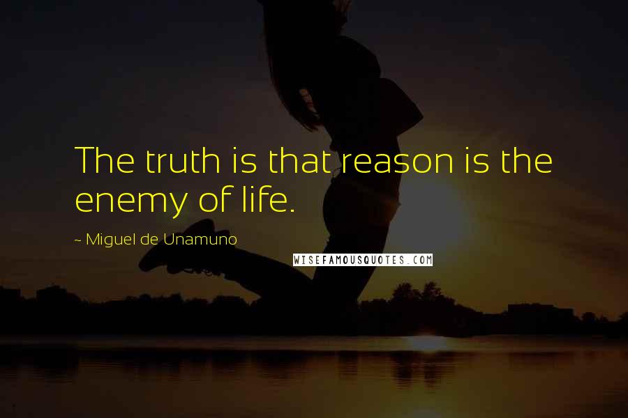 Miguel De Unamuno Quotes: The truth is that reason is the enemy of life.