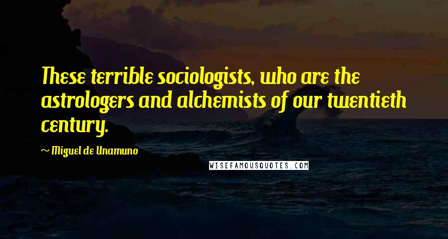 Miguel De Unamuno Quotes: These terrible sociologists, who are the astrologers and alchemists of our twentieth century.