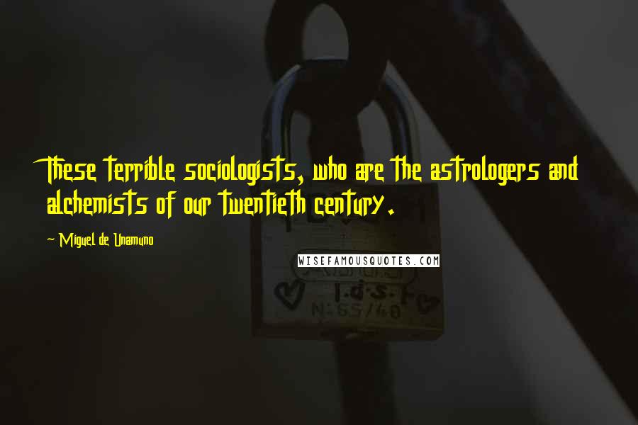 Miguel De Unamuno Quotes: These terrible sociologists, who are the astrologers and alchemists of our twentieth century.