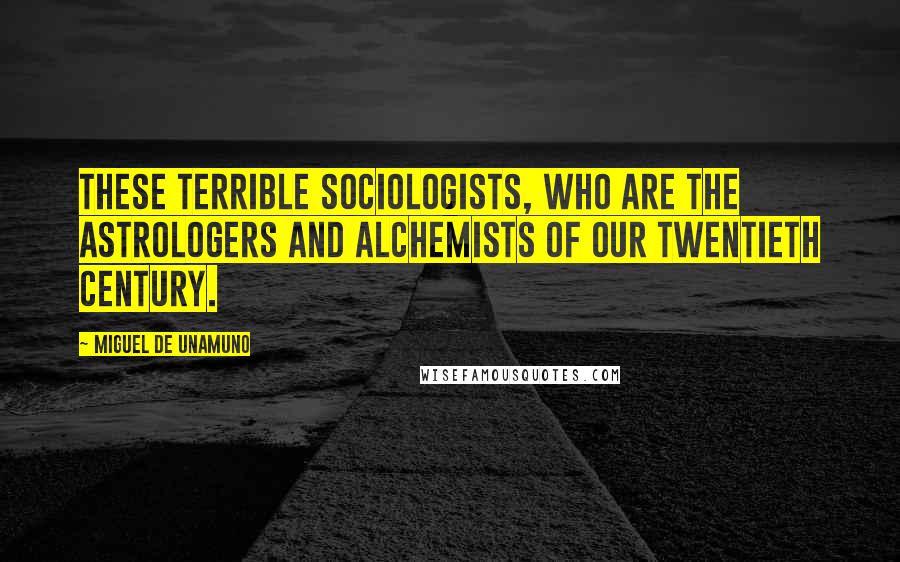 Miguel De Unamuno Quotes: These terrible sociologists, who are the astrologers and alchemists of our twentieth century.