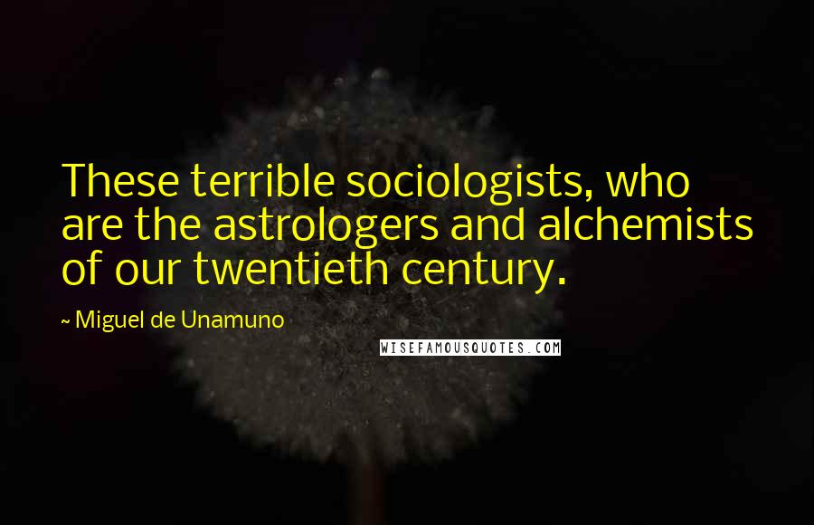 Miguel De Unamuno Quotes: These terrible sociologists, who are the astrologers and alchemists of our twentieth century.