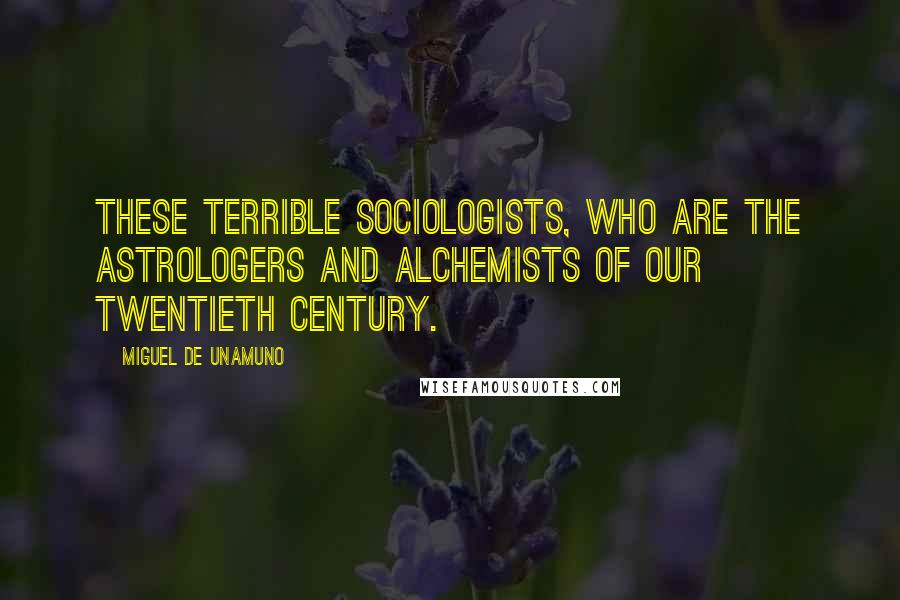 Miguel De Unamuno Quotes: These terrible sociologists, who are the astrologers and alchemists of our twentieth century.