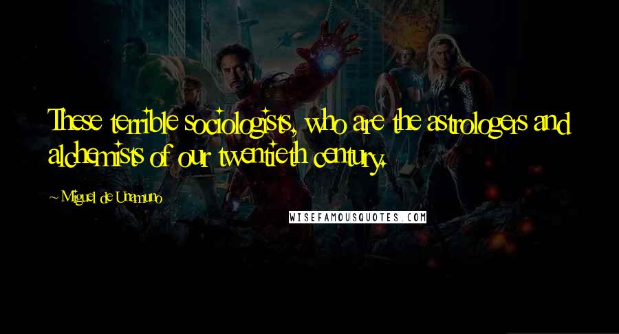 Miguel De Unamuno Quotes: These terrible sociologists, who are the astrologers and alchemists of our twentieth century.