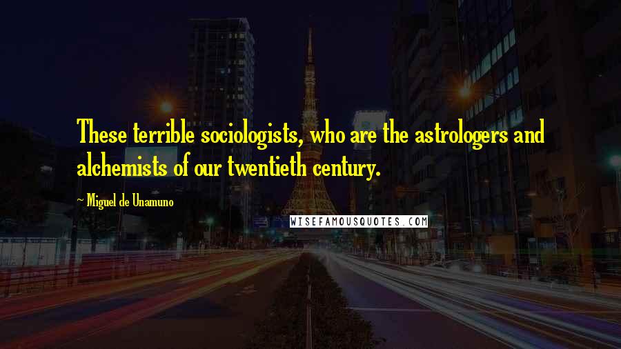 Miguel De Unamuno Quotes: These terrible sociologists, who are the astrologers and alchemists of our twentieth century.