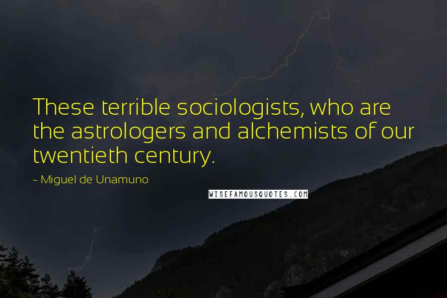 Miguel De Unamuno Quotes: These terrible sociologists, who are the astrologers and alchemists of our twentieth century.