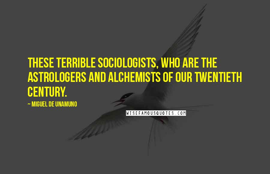 Miguel De Unamuno Quotes: These terrible sociologists, who are the astrologers and alchemists of our twentieth century.