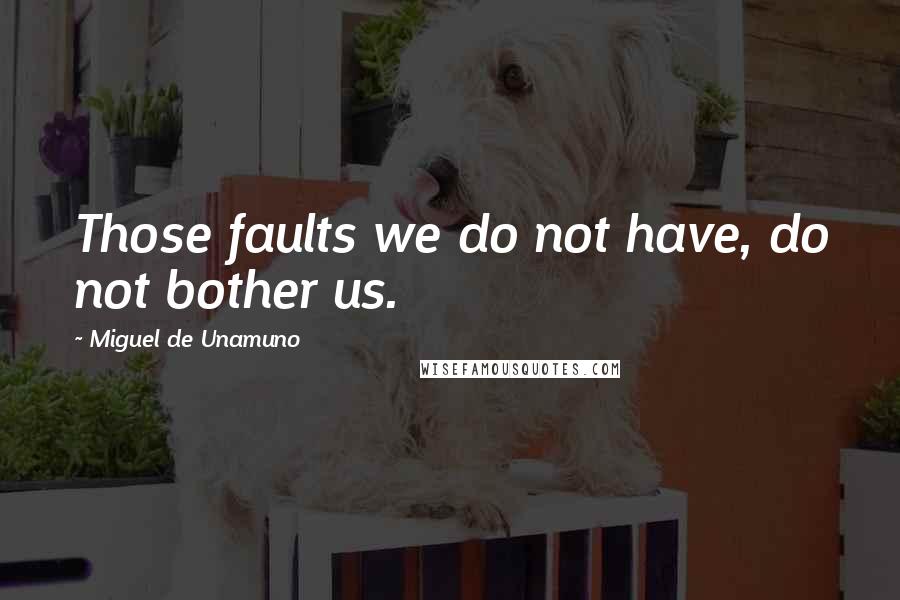 Miguel De Unamuno Quotes: Those faults we do not have, do not bother us.