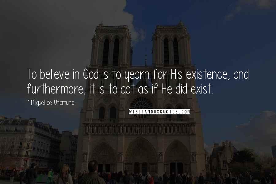 Miguel De Unamuno Quotes: To believe in God is to yearn for His existence, and furthermore, it is to act as if He did exist.