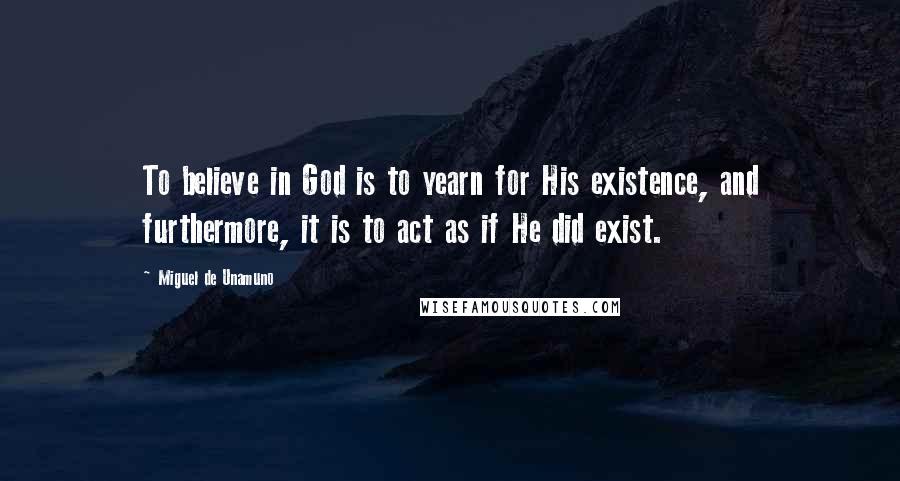 Miguel De Unamuno Quotes: To believe in God is to yearn for His existence, and furthermore, it is to act as if He did exist.