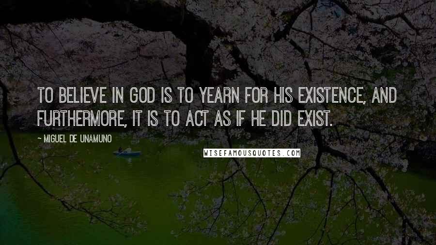 Miguel De Unamuno Quotes: To believe in God is to yearn for His existence, and furthermore, it is to act as if He did exist.