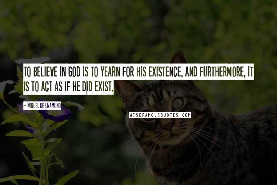 Miguel De Unamuno Quotes: To believe in God is to yearn for His existence, and furthermore, it is to act as if He did exist.