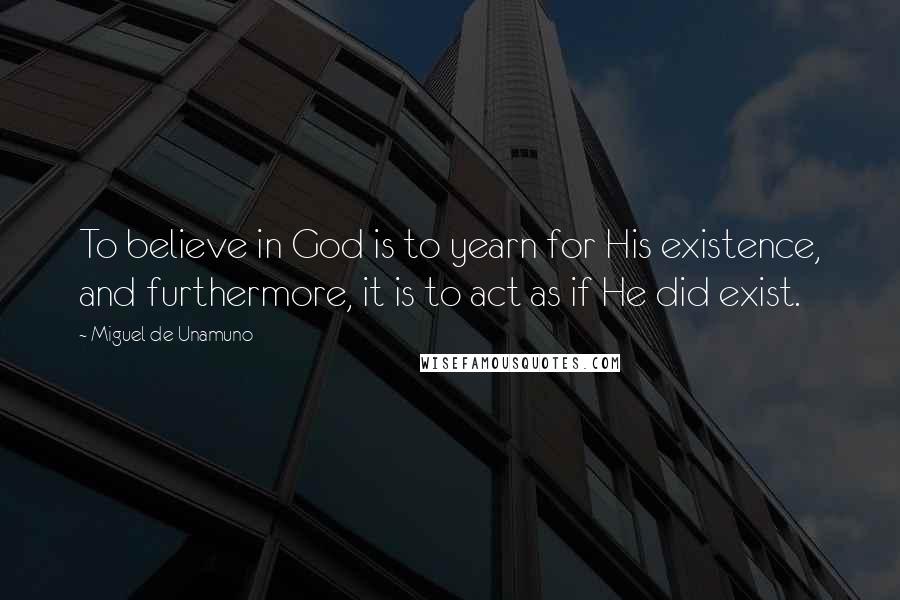 Miguel De Unamuno Quotes: To believe in God is to yearn for His existence, and furthermore, it is to act as if He did exist.