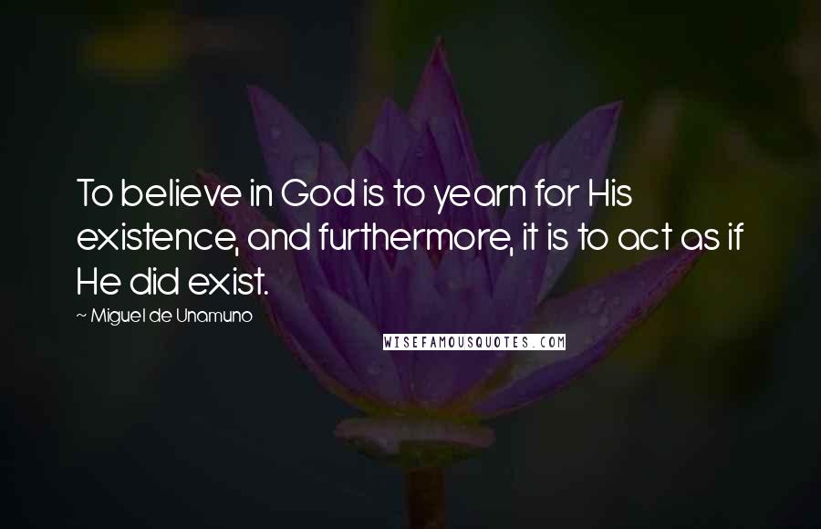 Miguel De Unamuno Quotes: To believe in God is to yearn for His existence, and furthermore, it is to act as if He did exist.