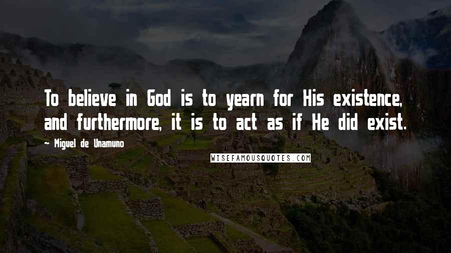 Miguel De Unamuno Quotes: To believe in God is to yearn for His existence, and furthermore, it is to act as if He did exist.