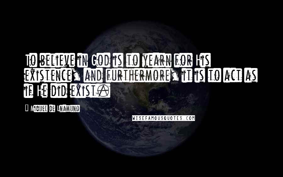 Miguel De Unamuno Quotes: To believe in God is to yearn for His existence, and furthermore, it is to act as if He did exist.