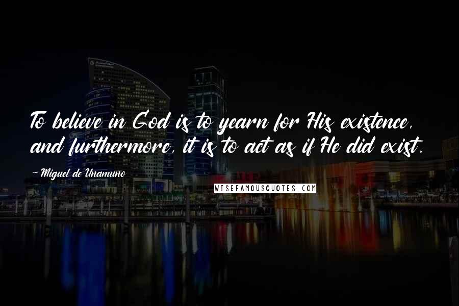 Miguel De Unamuno Quotes: To believe in God is to yearn for His existence, and furthermore, it is to act as if He did exist.
