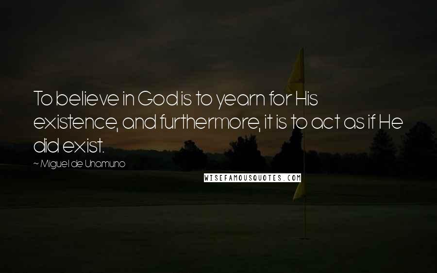 Miguel De Unamuno Quotes: To believe in God is to yearn for His existence, and furthermore, it is to act as if He did exist.