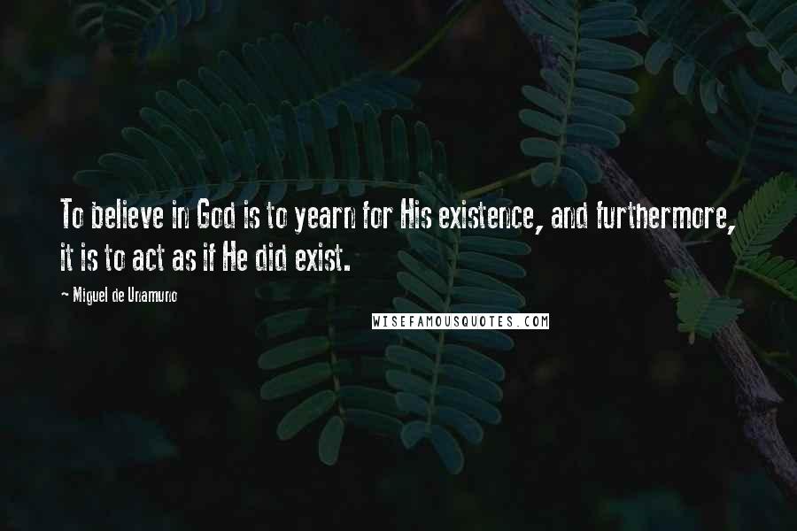 Miguel De Unamuno Quotes: To believe in God is to yearn for His existence, and furthermore, it is to act as if He did exist.